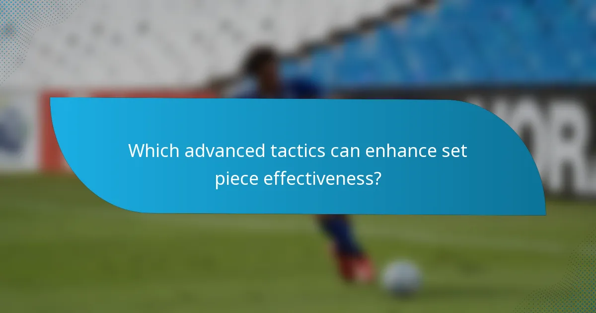 Which advanced tactics can enhance set piece effectiveness?